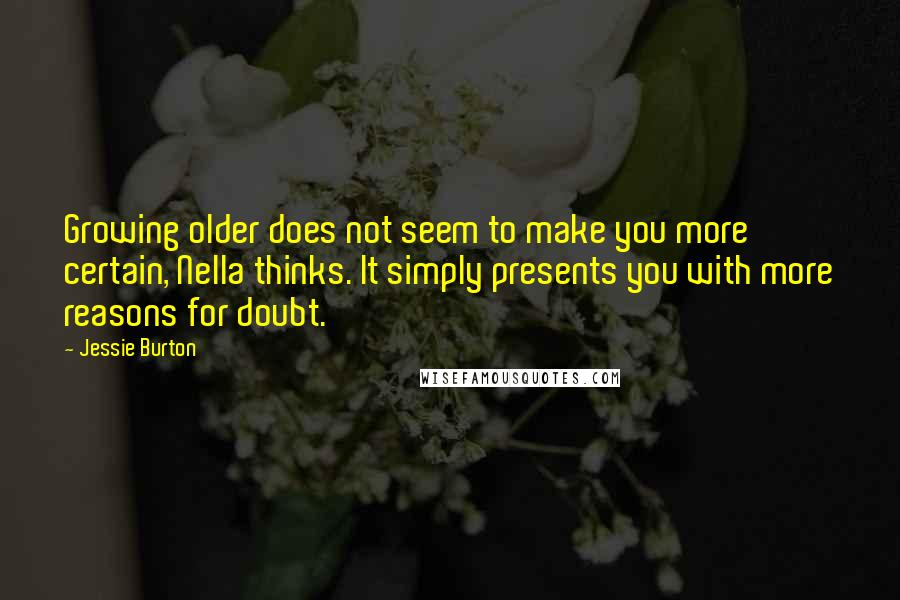 Jessie Burton Quotes: Growing older does not seem to make you more certain, Nella thinks. It simply presents you with more reasons for doubt.