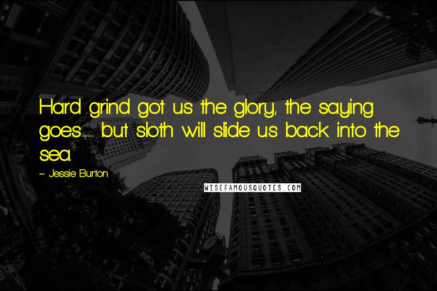 Jessie Burton Quotes: Hard grind got us the glory, the saying goes-- but sloth will slide us back into the sea.