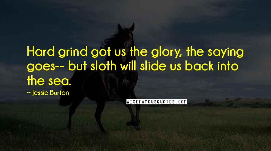 Jessie Burton Quotes: Hard grind got us the glory, the saying goes-- but sloth will slide us back into the sea.