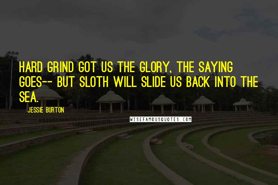 Jessie Burton Quotes: Hard grind got us the glory, the saying goes-- but sloth will slide us back into the sea.