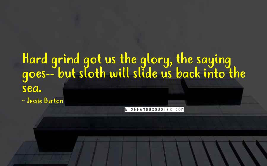 Jessie Burton Quotes: Hard grind got us the glory, the saying goes-- but sloth will slide us back into the sea.