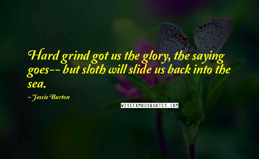 Jessie Burton Quotes: Hard grind got us the glory, the saying goes-- but sloth will slide us back into the sea.