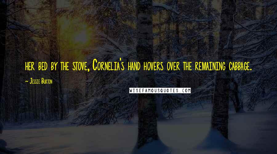 Jessie Burton Quotes: her bed by the stove, Cornelia's hand hovers over the remaining cabbage.