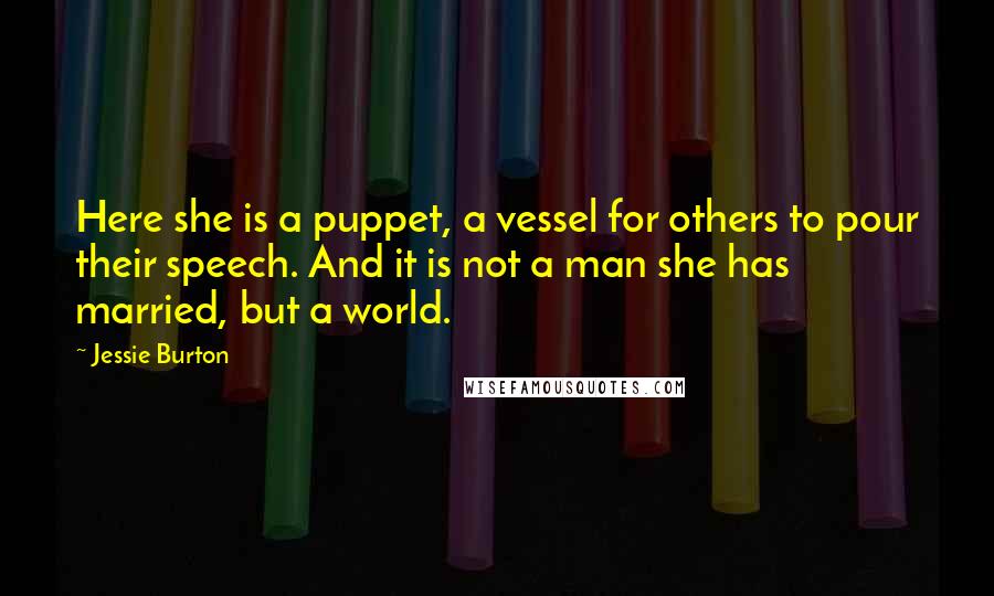 Jessie Burton Quotes: Here she is a puppet, a vessel for others to pour their speech. And it is not a man she has married, but a world.