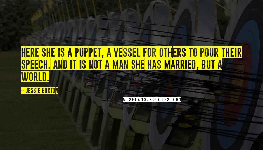 Jessie Burton Quotes: Here she is a puppet, a vessel for others to pour their speech. And it is not a man she has married, but a world.