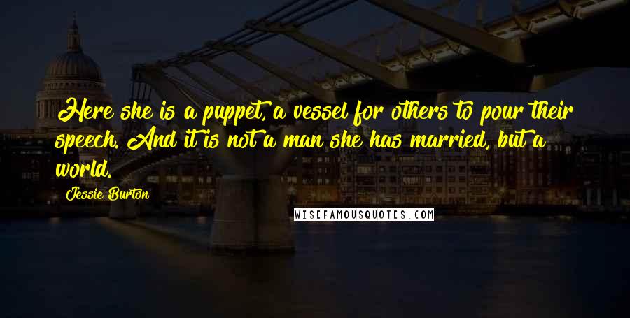 Jessie Burton Quotes: Here she is a puppet, a vessel for others to pour their speech. And it is not a man she has married, but a world.