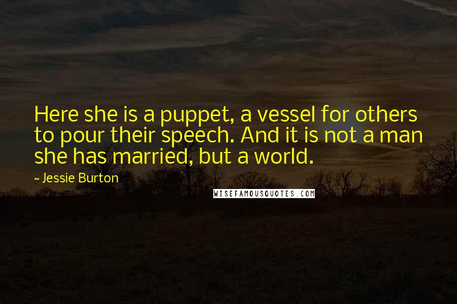 Jessie Burton Quotes: Here she is a puppet, a vessel for others to pour their speech. And it is not a man she has married, but a world.