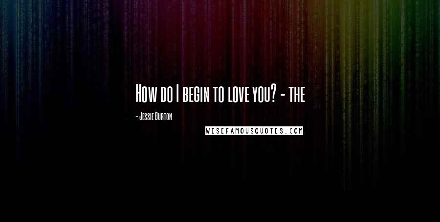 Jessie Burton Quotes: How do I begin to love you? - the