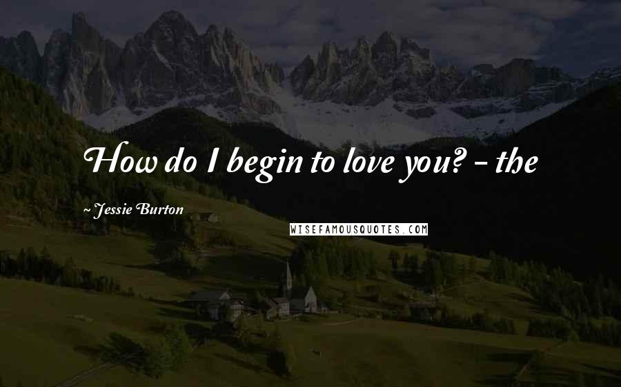 Jessie Burton Quotes: How do I begin to love you? - the