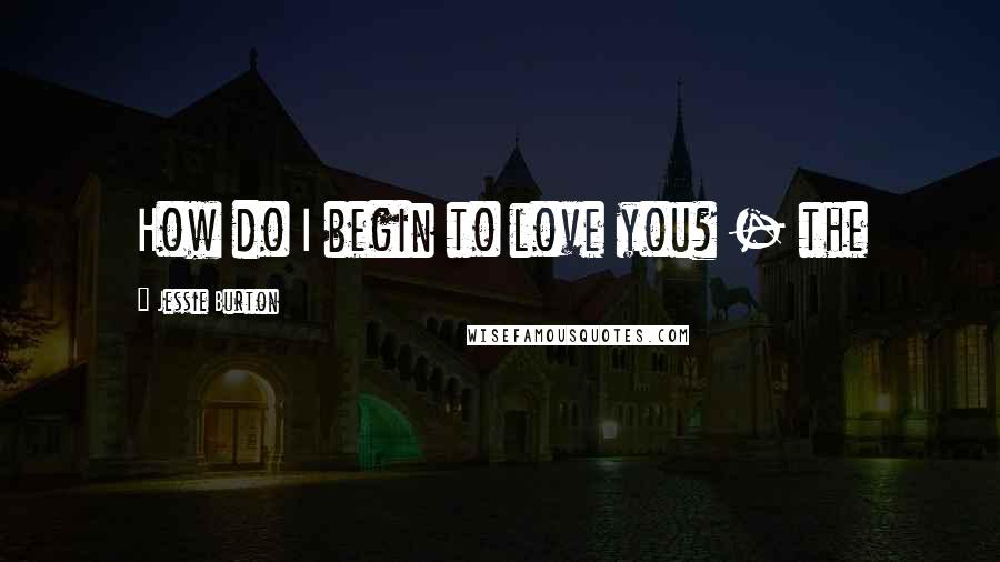 Jessie Burton Quotes: How do I begin to love you? - the