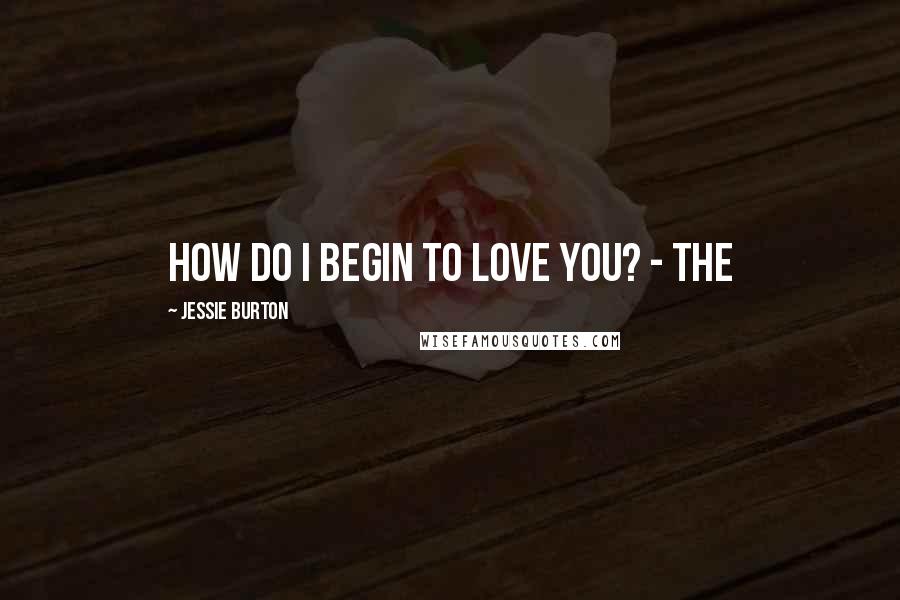 Jessie Burton Quotes: How do I begin to love you? - the