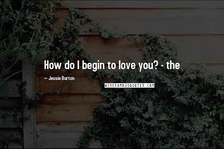 Jessie Burton Quotes: How do I begin to love you? - the