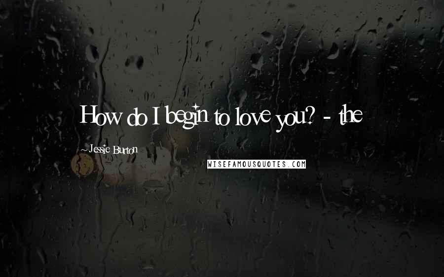 Jessie Burton Quotes: How do I begin to love you? - the