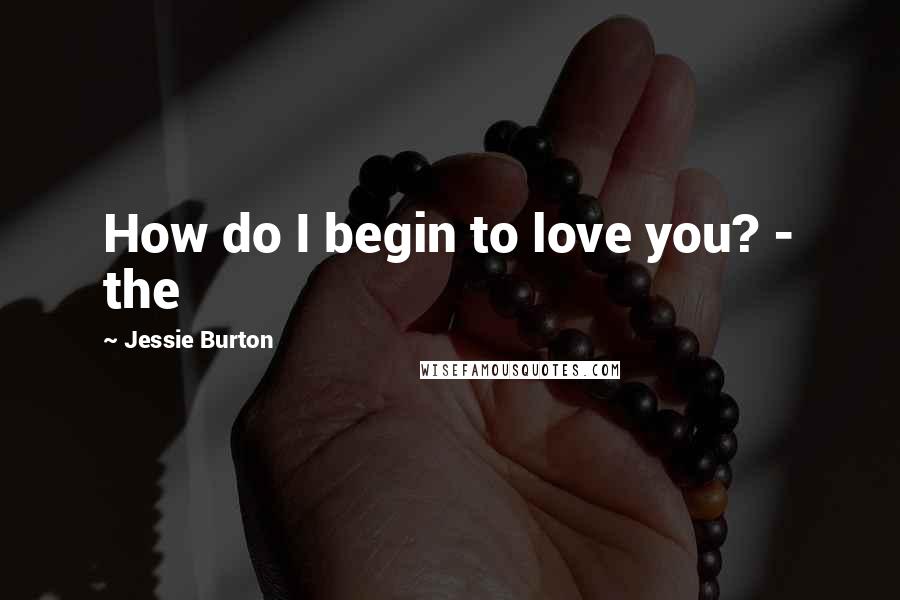 Jessie Burton Quotes: How do I begin to love you? - the