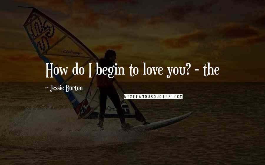 Jessie Burton Quotes: How do I begin to love you? - the