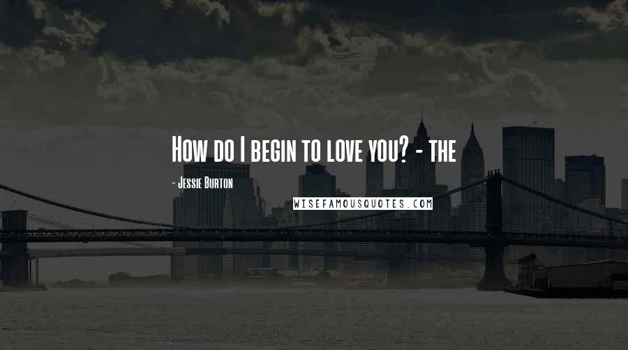 Jessie Burton Quotes: How do I begin to love you? - the