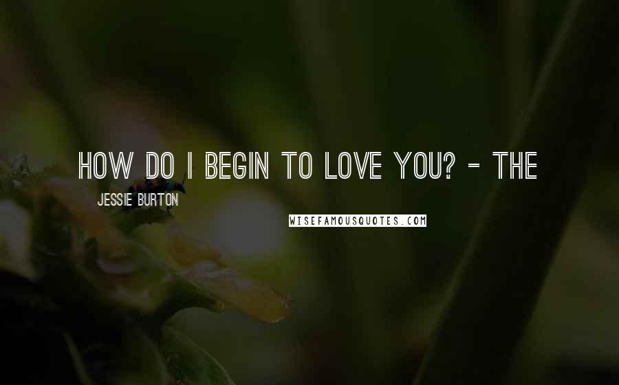 Jessie Burton Quotes: How do I begin to love you? - the