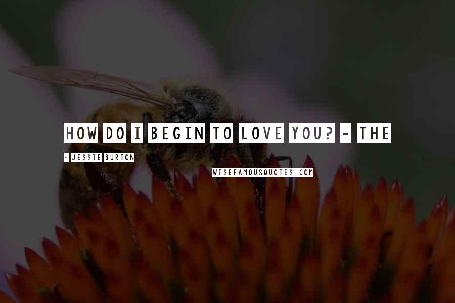 Jessie Burton Quotes: How do I begin to love you? - the