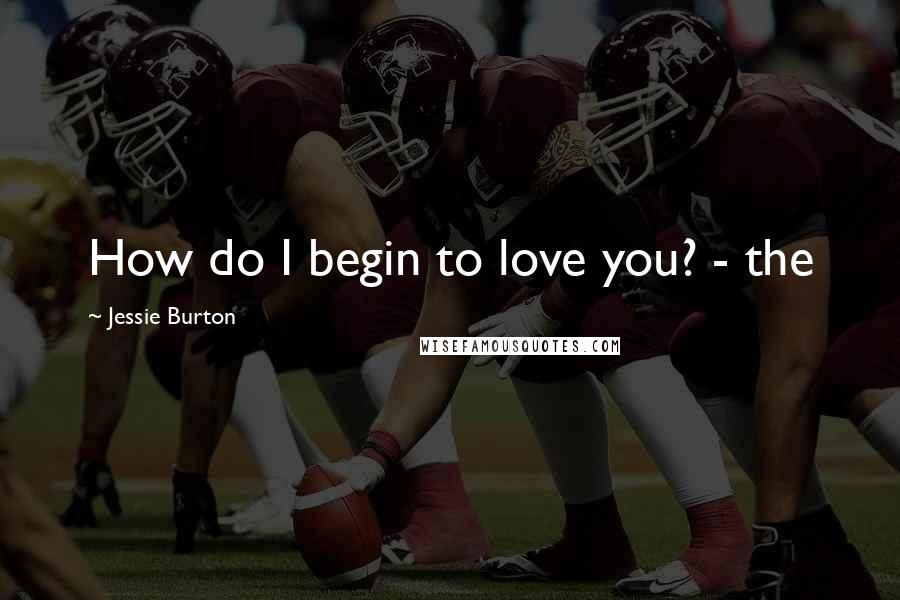 Jessie Burton Quotes: How do I begin to love you? - the