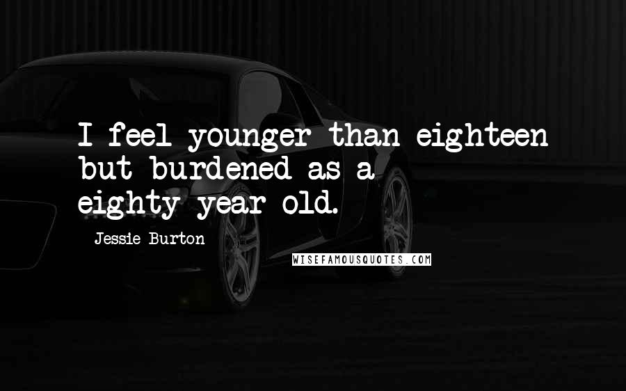 Jessie Burton Quotes: I feel younger than eighteen but burdened as a eighty-year-old.