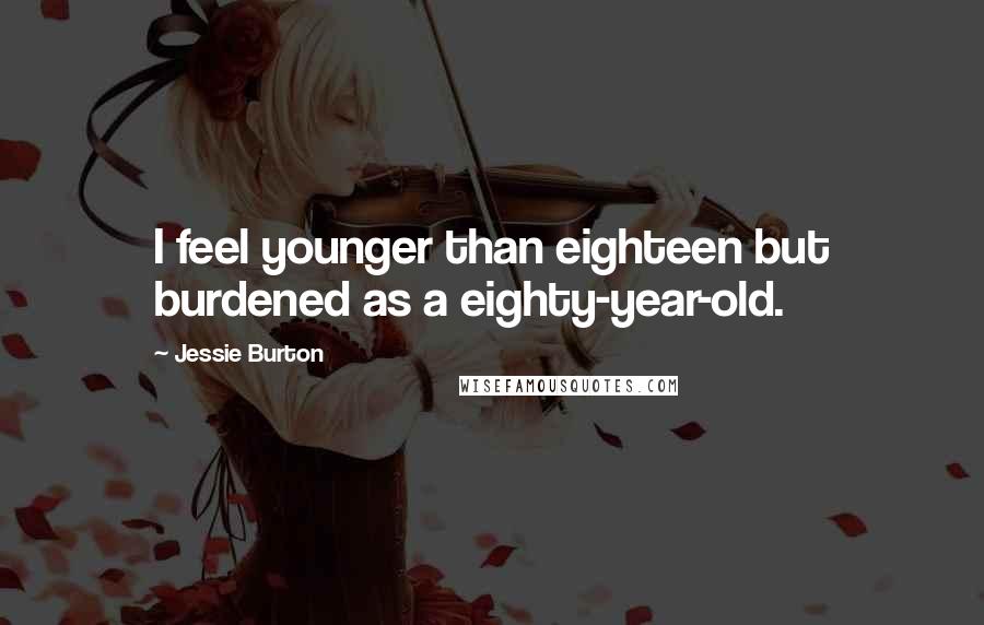 Jessie Burton Quotes: I feel younger than eighteen but burdened as a eighty-year-old.