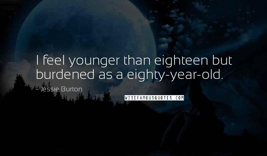 Jessie Burton Quotes: I feel younger than eighteen but burdened as a eighty-year-old.