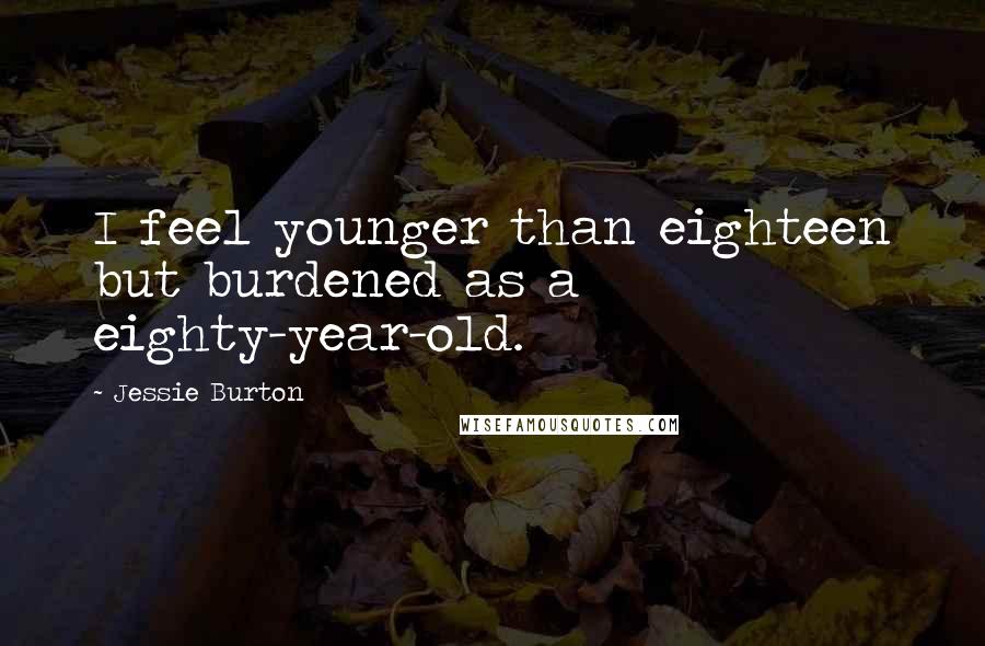 Jessie Burton Quotes: I feel younger than eighteen but burdened as a eighty-year-old.