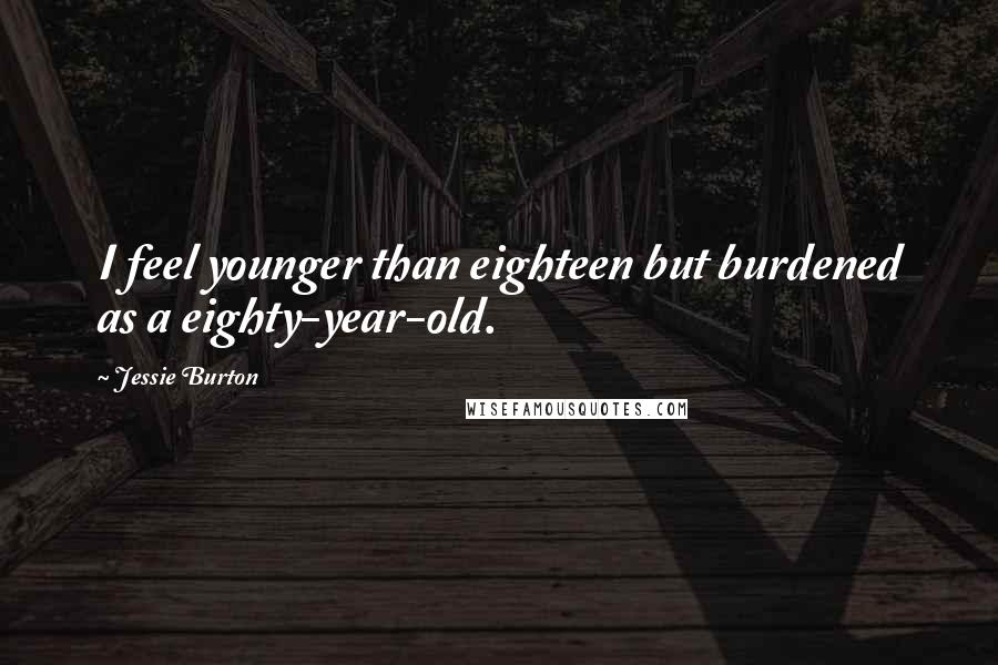 Jessie Burton Quotes: I feel younger than eighteen but burdened as a eighty-year-old.