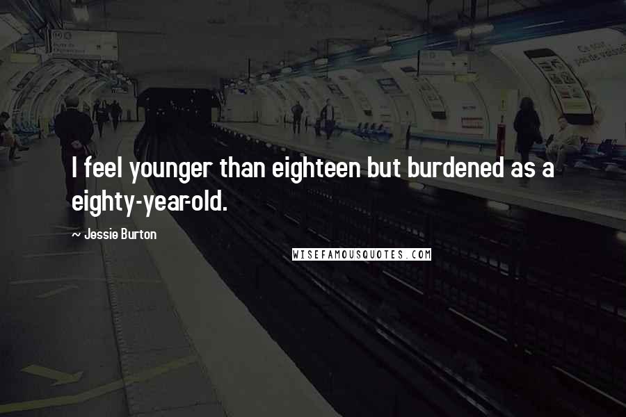 Jessie Burton Quotes: I feel younger than eighteen but burdened as a eighty-year-old.