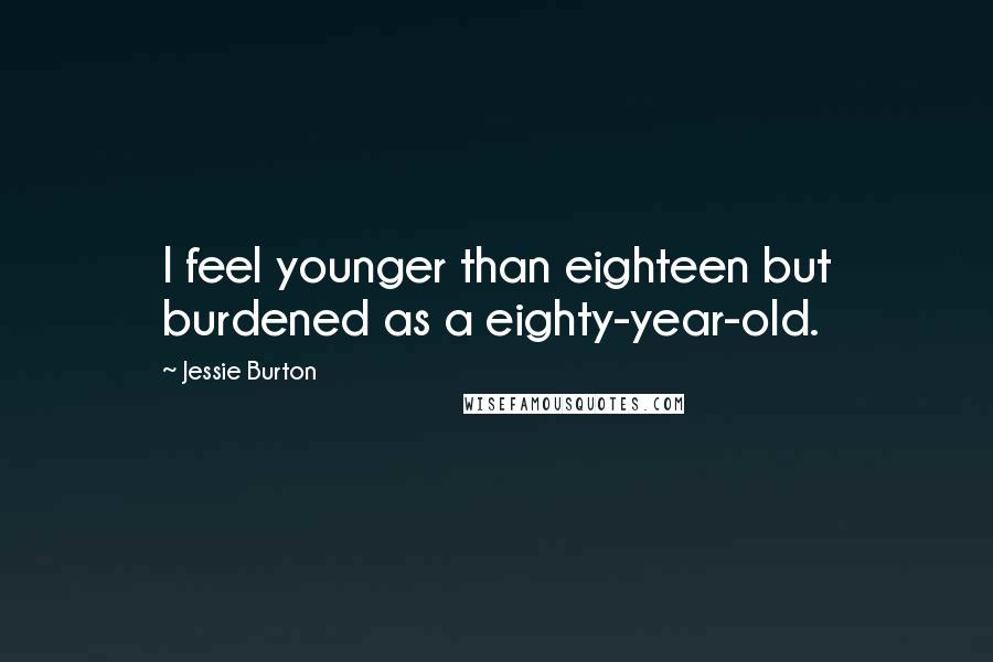 Jessie Burton Quotes: I feel younger than eighteen but burdened as a eighty-year-old.