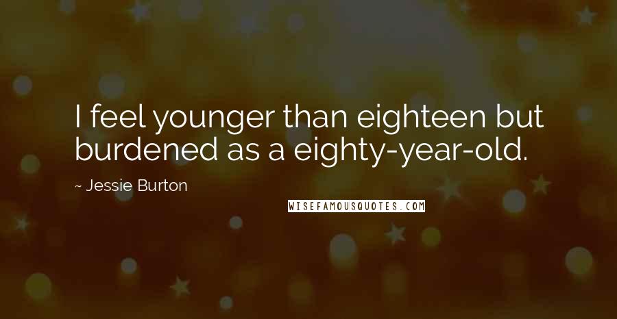 Jessie Burton Quotes: I feel younger than eighteen but burdened as a eighty-year-old.