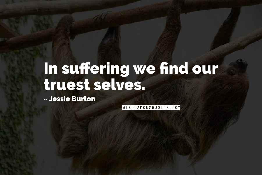Jessie Burton Quotes: In suffering we find our truest selves.