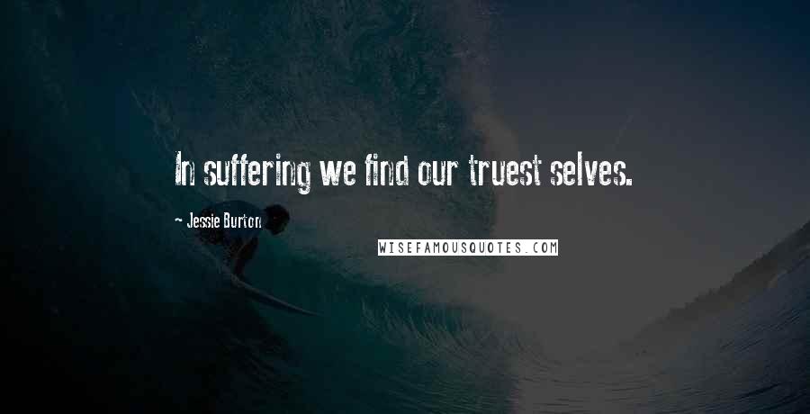 Jessie Burton Quotes: In suffering we find our truest selves.