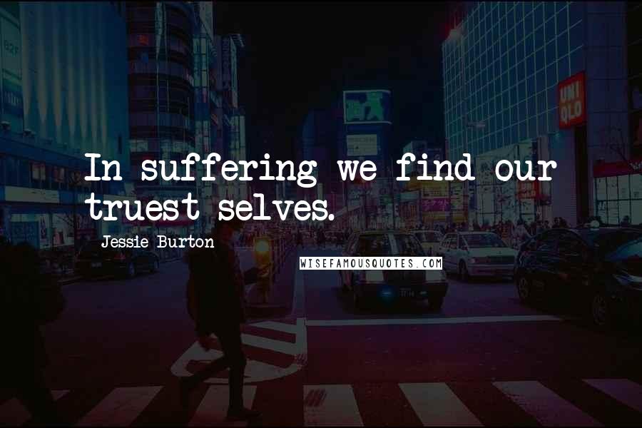 Jessie Burton Quotes: In suffering we find our truest selves.