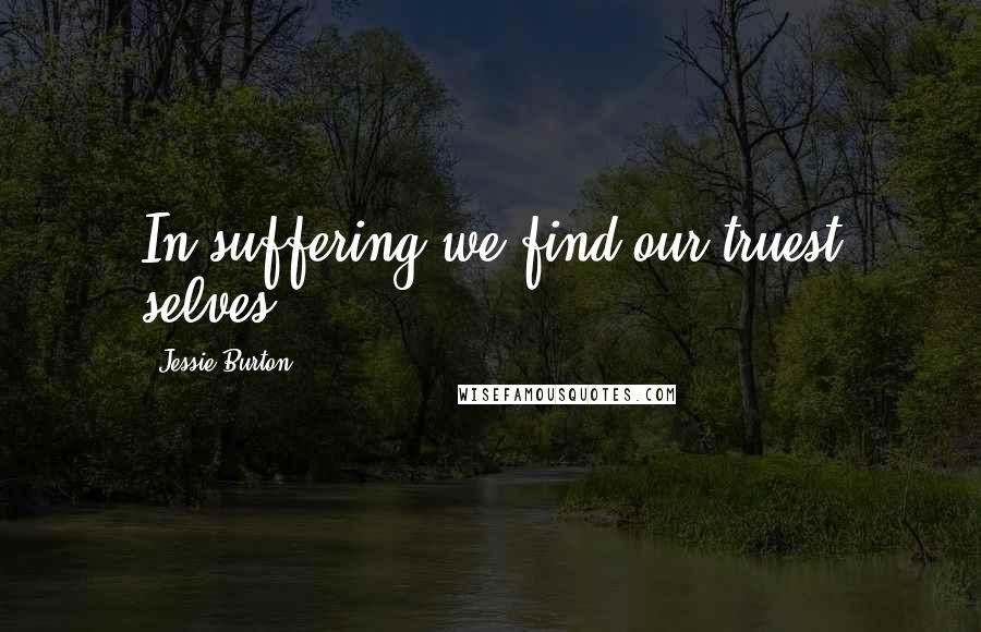 Jessie Burton Quotes: In suffering we find our truest selves.