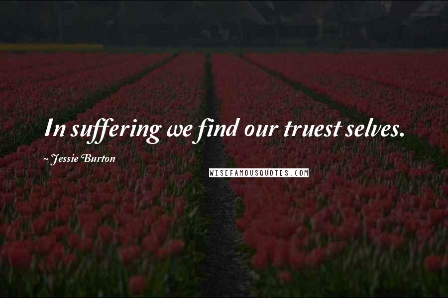 Jessie Burton Quotes: In suffering we find our truest selves.
