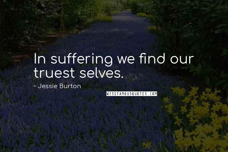 Jessie Burton Quotes: In suffering we find our truest selves.