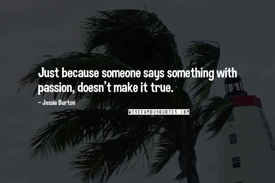 Jessie Burton Quotes: Just because someone says something with passion, doesn't make it true.