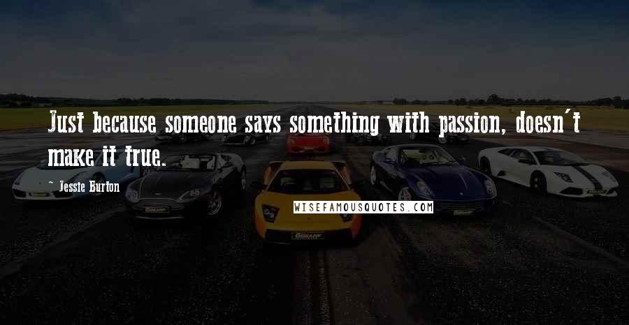 Jessie Burton Quotes: Just because someone says something with passion, doesn't make it true.