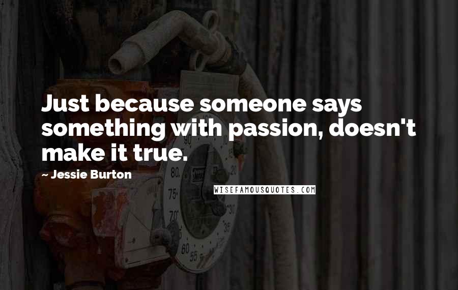 Jessie Burton Quotes: Just because someone says something with passion, doesn't make it true.