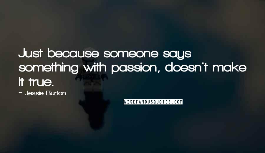 Jessie Burton Quotes: Just because someone says something with passion, doesn't make it true.