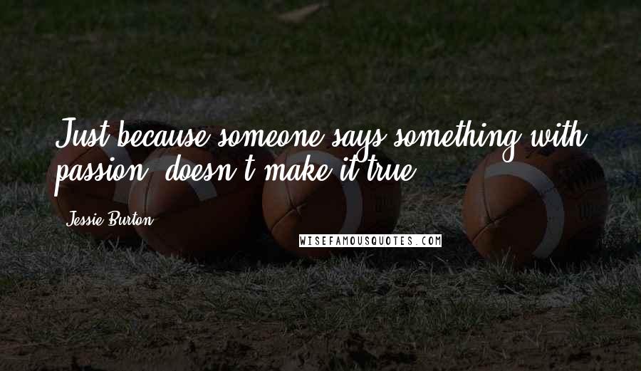 Jessie Burton Quotes: Just because someone says something with passion, doesn't make it true.