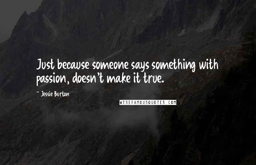 Jessie Burton Quotes: Just because someone says something with passion, doesn't make it true.