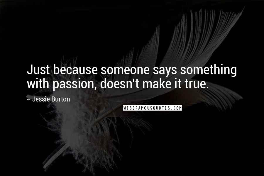 Jessie Burton Quotes: Just because someone says something with passion, doesn't make it true.