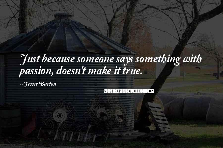 Jessie Burton Quotes: Just because someone says something with passion, doesn't make it true.