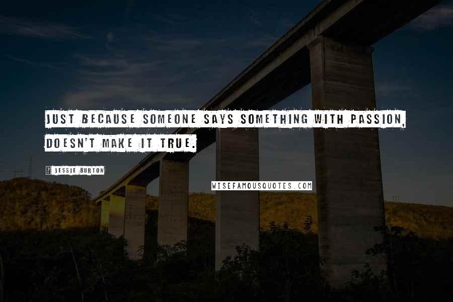 Jessie Burton Quotes: Just because someone says something with passion, doesn't make it true.