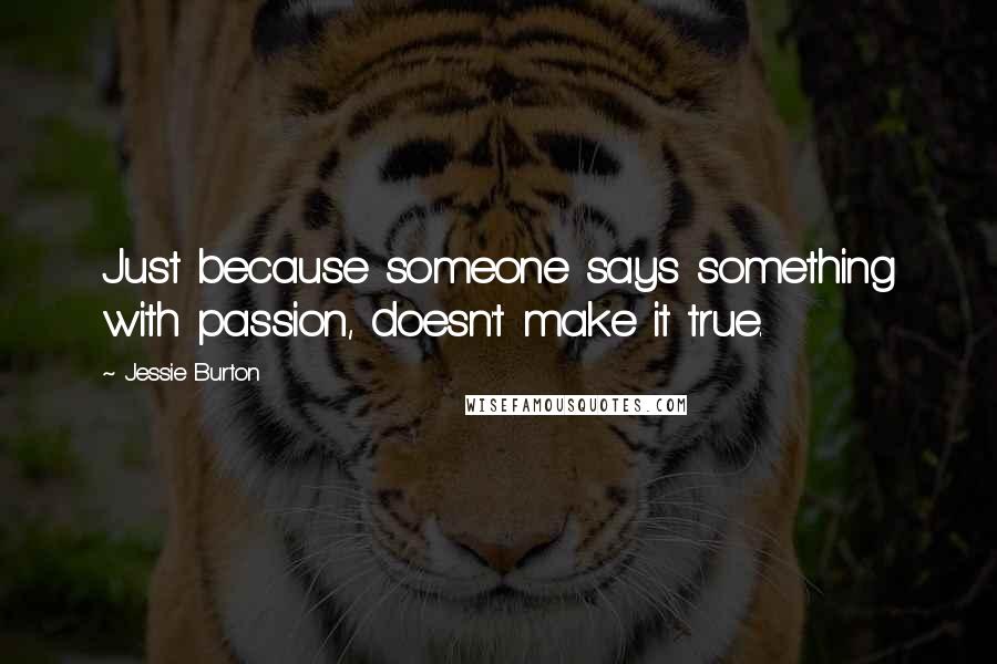 Jessie Burton Quotes: Just because someone says something with passion, doesn't make it true.