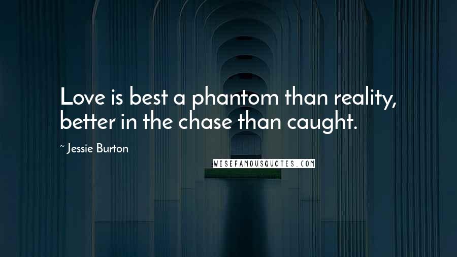 Jessie Burton Quotes: Love is best a phantom than reality, better in the chase than caught.