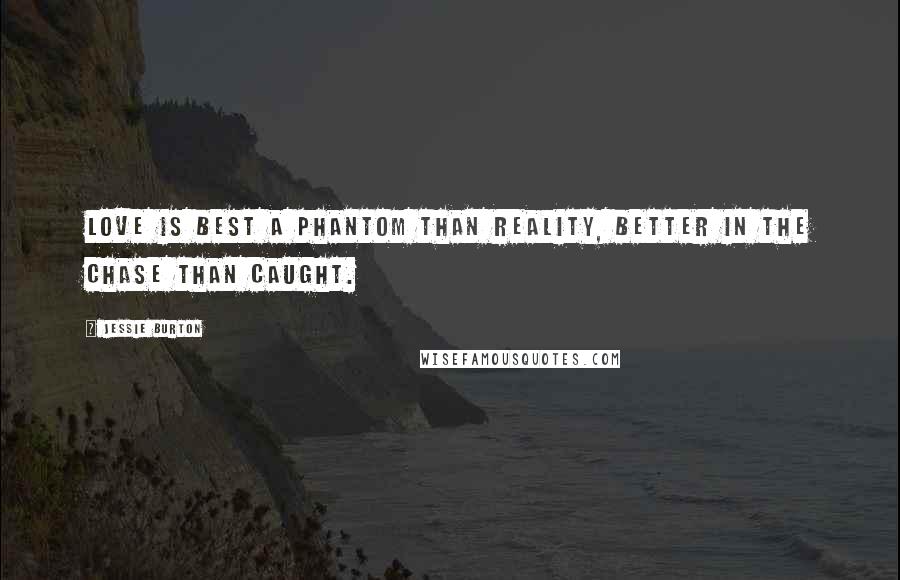 Jessie Burton Quotes: Love is best a phantom than reality, better in the chase than caught.