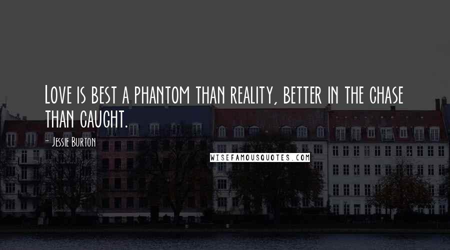Jessie Burton Quotes: Love is best a phantom than reality, better in the chase than caught.